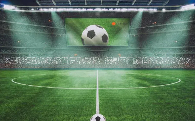 悟空体育官网网页版登录同程《足球运动员奖杯背后的奥秘：探寻不同颜色代表的含义》