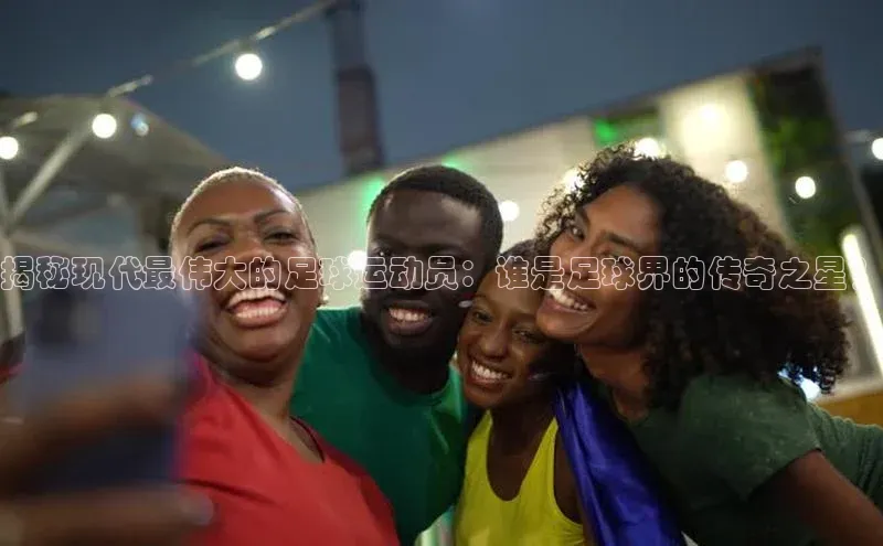 悟空体育在线入口文心一言揭秘现代最伟大的足球运动员：谁是足球界的传奇之星？