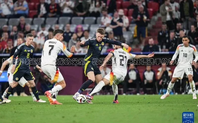 悟空体育入口慧博云通揭秘足球运动员郑龙的父亲：曾是足球乒乓双栖选手的神秘身份