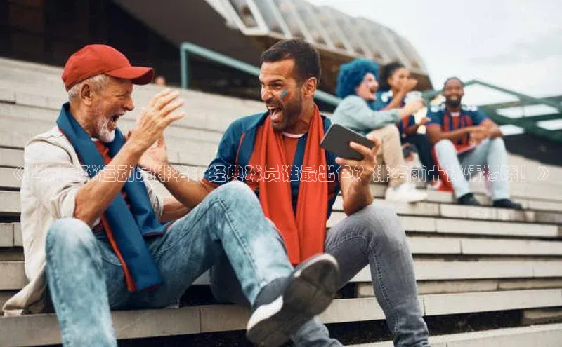 悟空体育网页版颐驰 06《世界足球运动员排名：经典球员谁最出色？排名前十详情揭晓！》