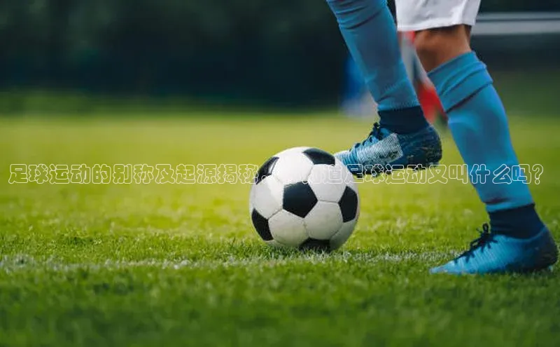 悟空体育直播app官方下载安装百度数据开放平台足球运动的别称及起源揭秘，你知道足球运动又叫什么吗？