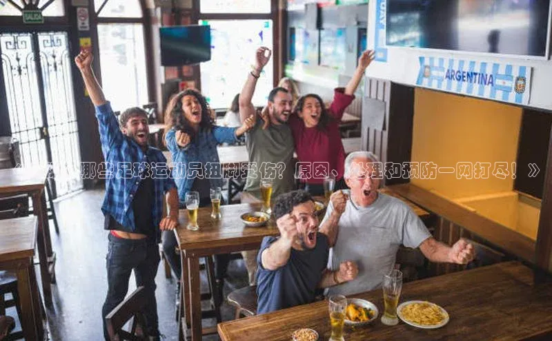 悟空体育歌力思《揭秘：哪些足球运动员扭脚受伤？原因、处理和预防一网打尽！》