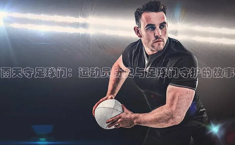 悟空体育网页登陆入口宣亚国际雨天守足球门：运动员历史与足球门守护的故事