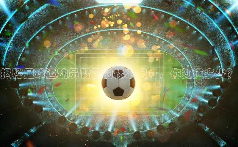 悟空体育首页平台百度人工翻译揭秘足球运动员臂围的标准尺寸，你知道多少？