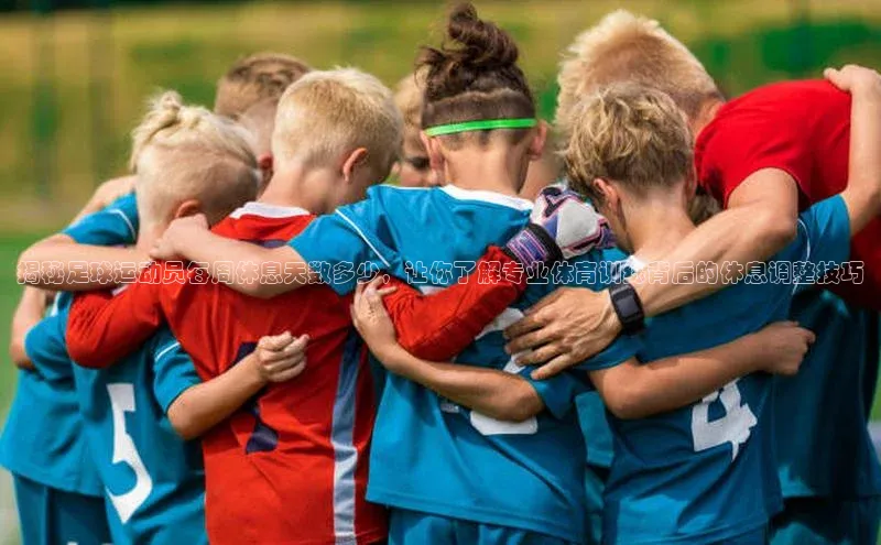 悟空体育app官网下载安卓版云创智行揭秘足球运动员每周休息天数多少，让你了解专业体育训练背后的休息调整技巧