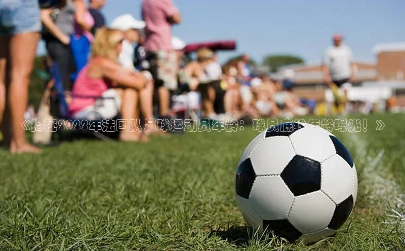 悟空官网入口最新版美团《揭秘2022年法国队足球运动员年龄：球员底线年龄曝光！》