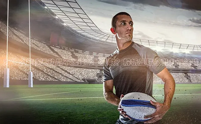 悟空·体育官网入口百度游戏开放平台为什么足球运动员不选择加盟曼联？解析曼联吸引力与挑战