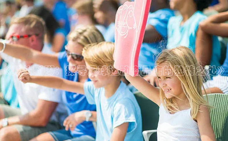 悟空体育平台登录入口手机版下载神思电子《从头到脚：探寻足球运动商品店的独特之处》