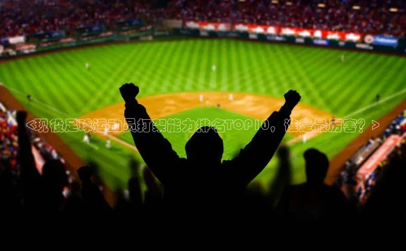 悟空·综合体育官网入口百家号<现役足球运动员打架能力排名TOP10，谁是最厉害？>