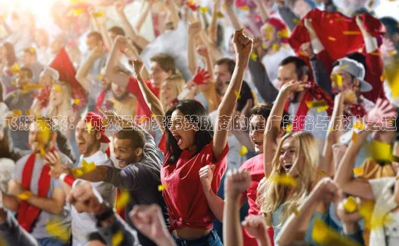 悟空体育网站入口在线观看百度安全社区飞跃未来：顶级运动赛事赞助商的推广策略与成功之道