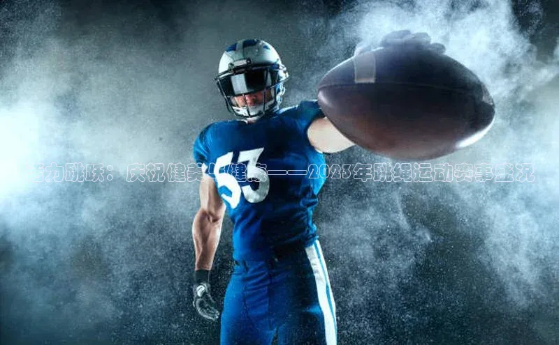 悟空体育直播app官方下载安装百度数据开放平台活力跳跃：庆祝健美与健康——2023年跳绳运动赛事盛况