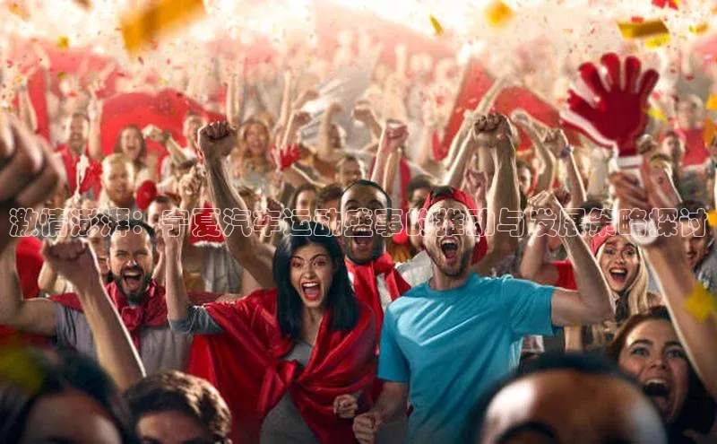 悟空·体育官网入口赛富乐斯激情澎湃：宁夏汽车运动盛事的推动与发展策略探讨