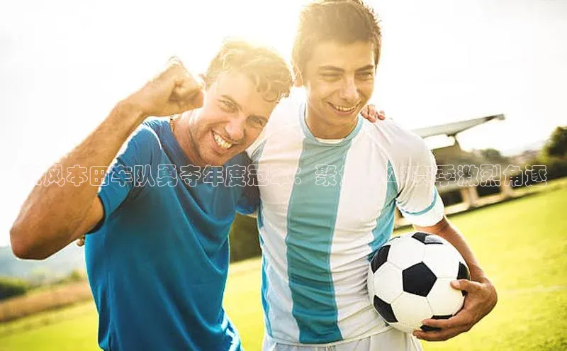 悟空体育app官方网站入口小红书东风本田车队勇夺年度冠军：聚焦2023赛季激烈角逐