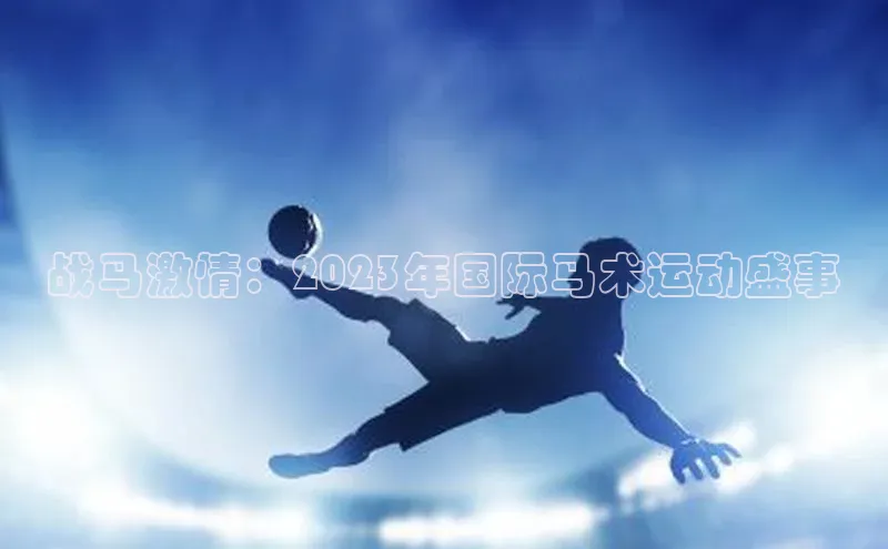 悟空体育网页登陆入口京东战马激情：2023年国际马术运动盛事