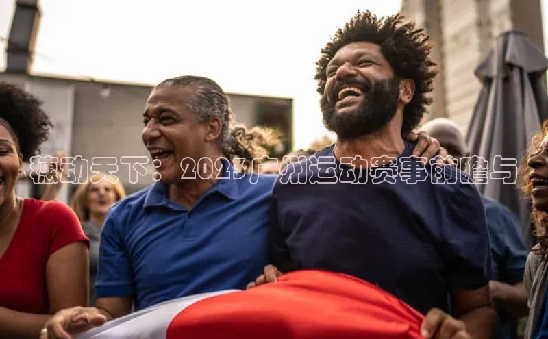 悟空·综合体育官网入口携程穗动天下：2023广州运动赛事前瞻与