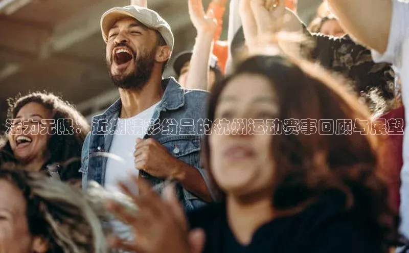 活力无限：近期精彩纷呈的杭州运动赛事回顾与展望
