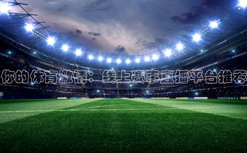 你的体育激情：线上赛事直播平台推荐