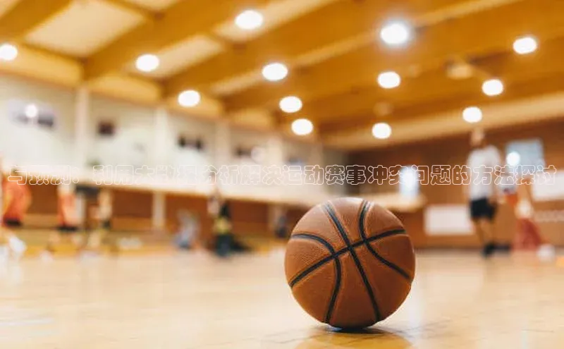 与预测：利用大数据分析解决运动赛事冲突问题的方法探讨