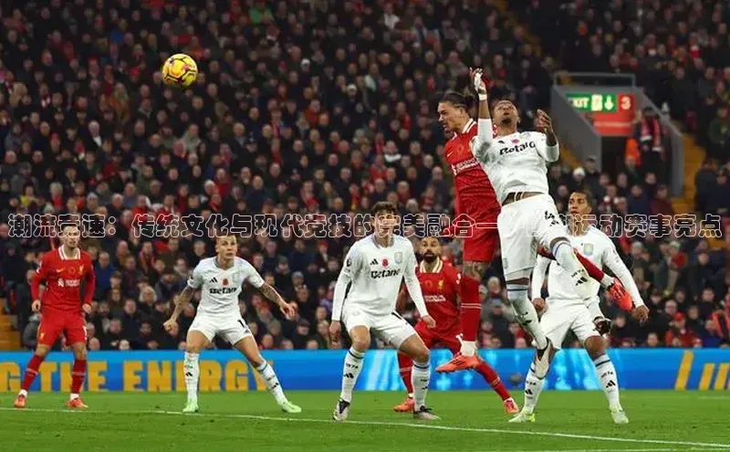 潮流竞速：传统文化与现代竞技的完美融合——国潮运动赛事亮点