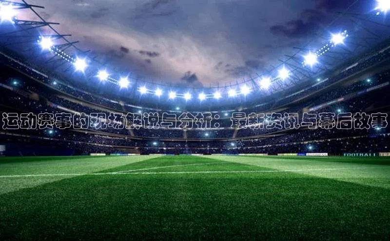 运动赛事的现场解说与分析：最新资讯与幕后故事