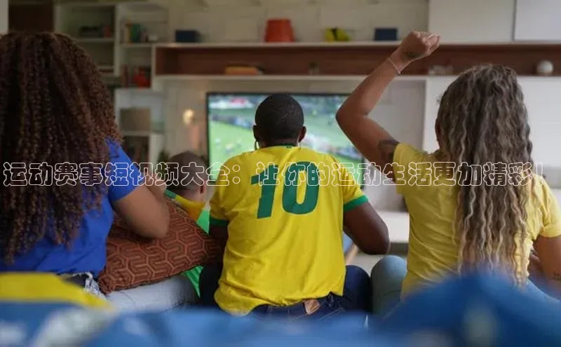 运动赛事短视频大全：让你的运动生活更加精彩！