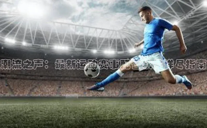 潮流之声：最新运动赛事配音软件详尽指南