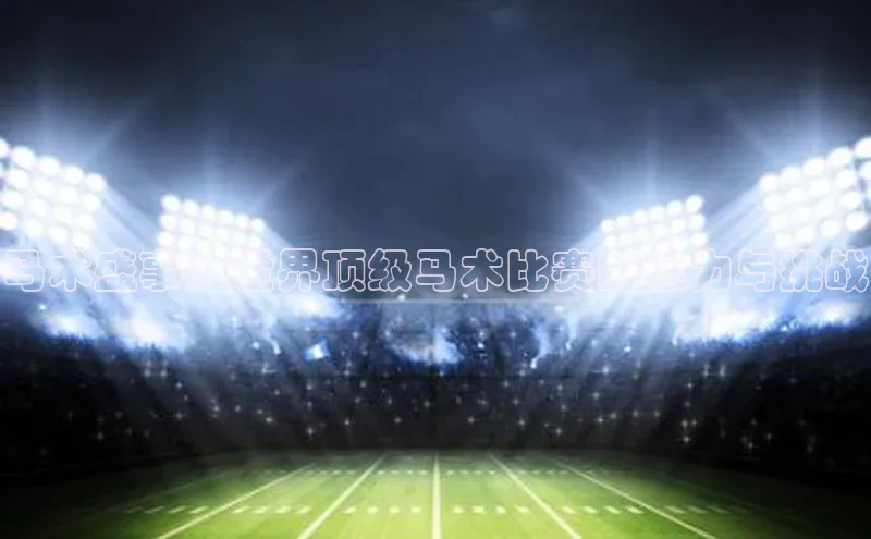 马术盛事：世界顶级马术比赛的魅力与挑战