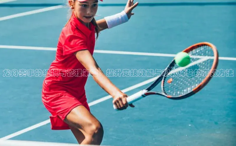 龙舟赛事的组织与管理策略：提升竞技效能与观众体验的有效方法