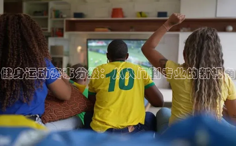 健身运动赛事分级：从入门到专业的新视角