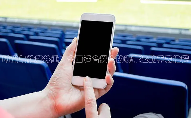 时尚与健康并重：全面适合男士的赛事运动手表推荐