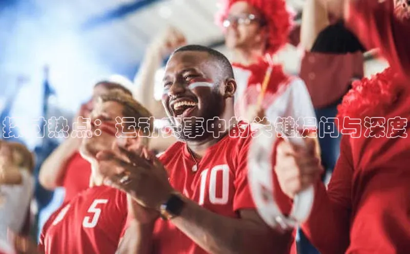 探讨热点：运动赛事中的关键提问与深度