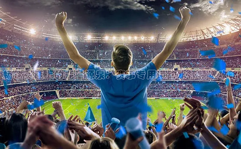 畅饮赛道上的能量源泉：赛事专用运动水杯精选攻略