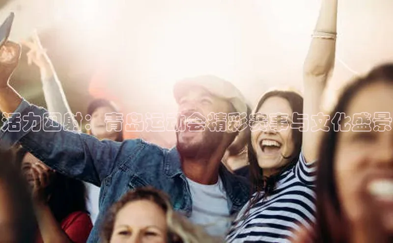 活力四射：青岛运动会精彩赛事与文化盛景