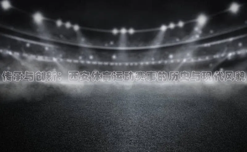 传承与创新：西安体育运动赛事的历史与现代风貌