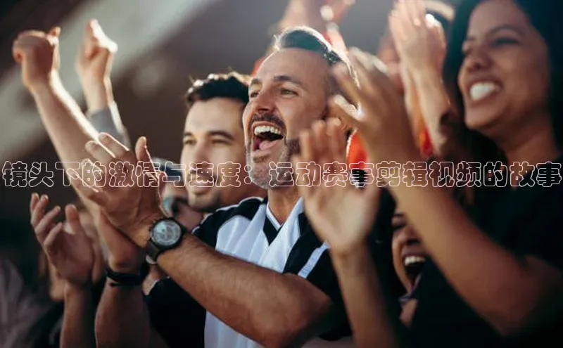 镜头下的激情与速度：运动赛事剪辑视频的故事