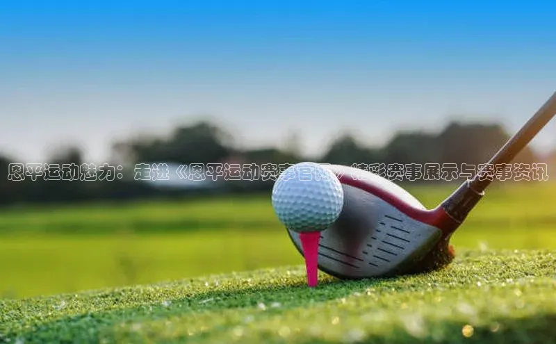 恩平运动魅力：走进《恩平运动赛事官网》精彩赛事展示与赛事资讯