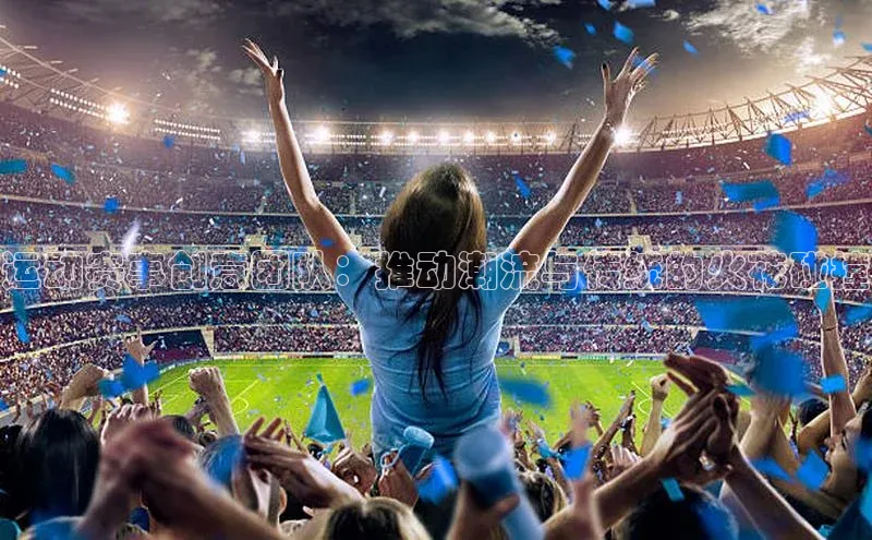 运动赛事创意团队：推动潮流与传统的火花碰撞