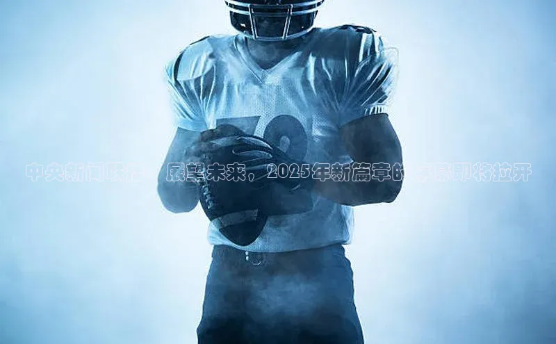 中央新闻联播：展望未来，2025年新篇章的序幕即将拉开