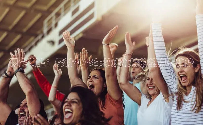 两会前瞻：探讨2025年健康领域的热点与趋势