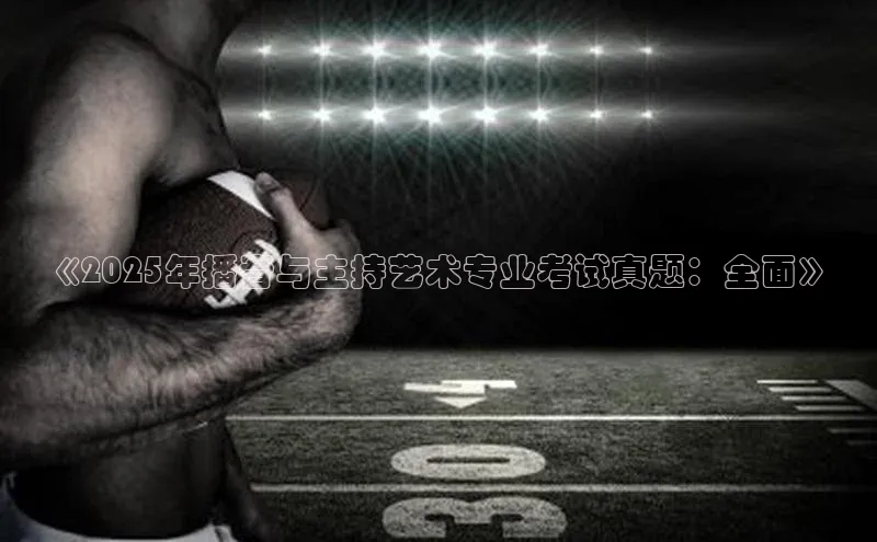 《2025年播音与主持艺术专业考试真题：全面》