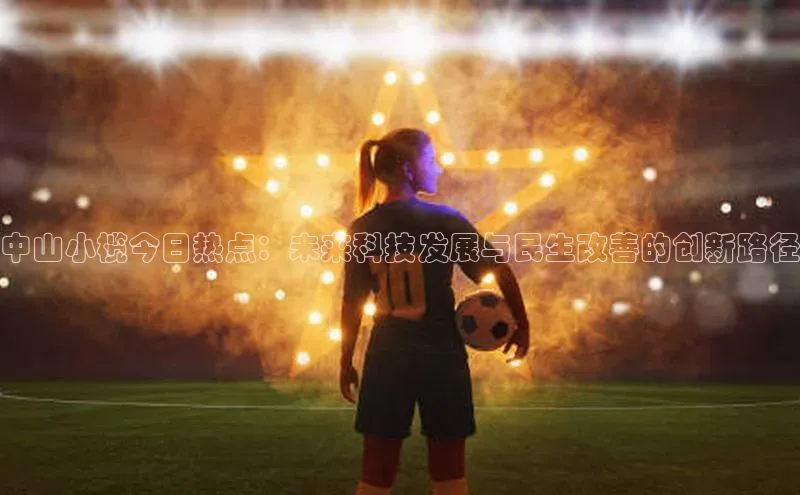 中山小榄今日热点：未来科技发展与民生改善的创新路径