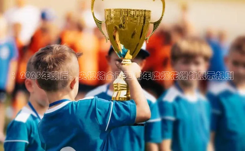 ：2025年前后，央视将全面更新年度烟花爆竹展示规则