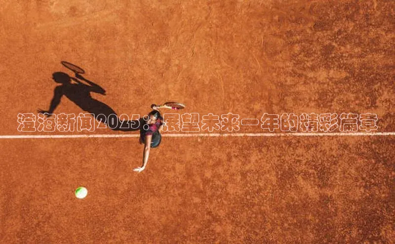 澄海新闻2025：展望未来一年的精彩篇章