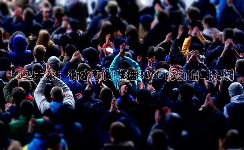 展望未来：衡水新闻联播2025的前瞻与规划