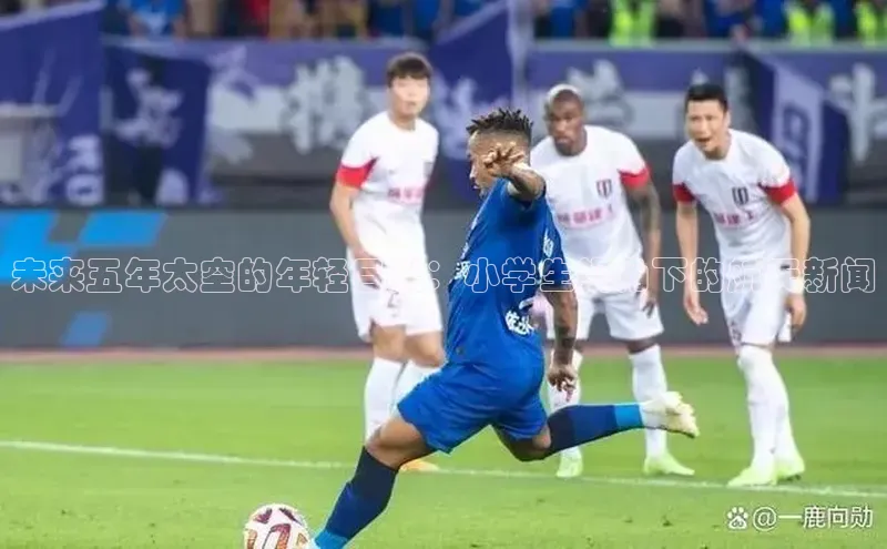 未来五年太空的年轻目光：小学生视角下的航天新闻